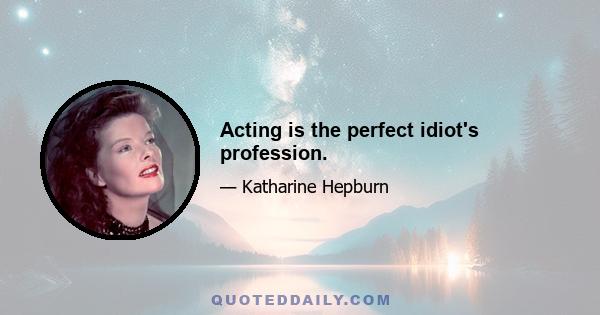 Acting is the perfect idiot's profession.