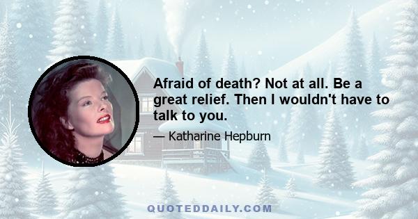 Afraid of death? Not at all. Be a great relief. Then I wouldn't have to talk to you.