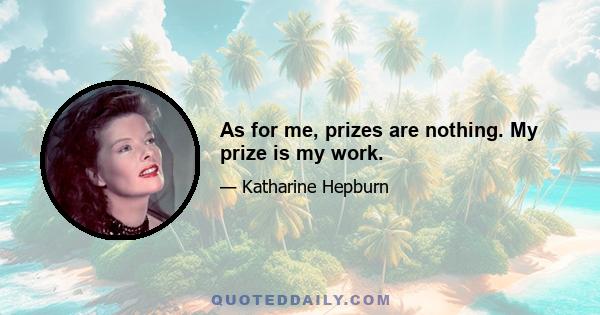 As for me, prizes are nothing. My prize is my work.