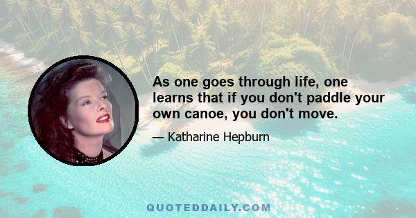 As one goes through life, one learns that if you don't paddle your own canoe, you don't move.