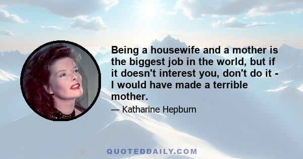 Being a housewife and a mother is the biggest job in the world, but if it doesn't interest you, don't do it - I would have made a terrible mother.