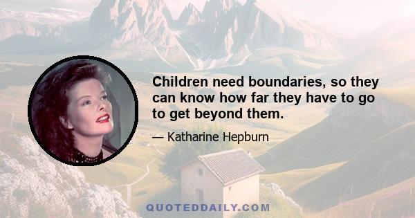 Children need boundaries, so they can know how far they have to go to get beyond them.