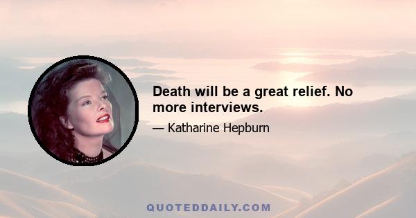 Death will be a great relief. No more interviews.