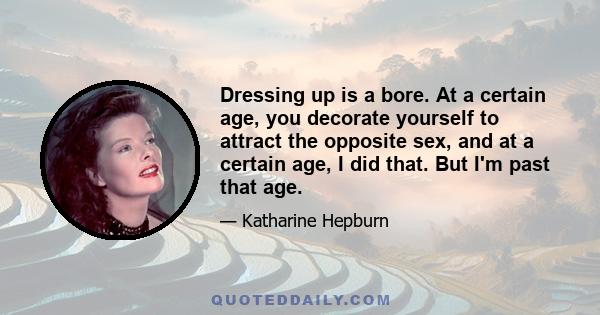 Dressing up is a bore. At a certain age, you decorate yourself to attract the opposite sex, and at a certain age, I did that. But I'm past that age.