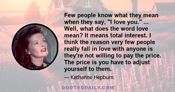 Few people know what they mean when they say, I love you. ... Well, what does the word love mean? It means total interest. I think the reason very few people really fall in love with anyone is they're not willing to pay 