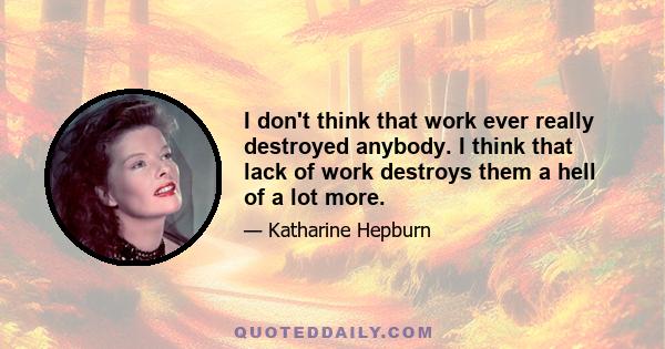 I don't think that work ever really destroyed anybody. I think that lack of work destroys them a hell of a lot more.