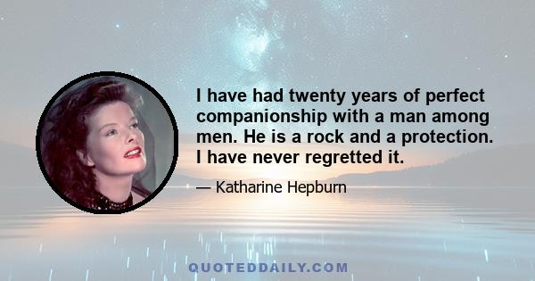 I have had twenty years of perfect companionship with a man among men. He is a rock and a protection. I have never regretted it.