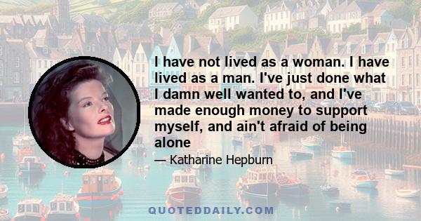 I have not lived as a woman. I have lived as a man. I've just done what I damn well wanted to, and I've made enough money to support myself, and ain't afraid of being alone