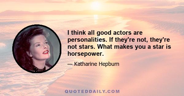 I think all good actors are personalities. If they're not, they're not stars. What makes you a star is horsepower.