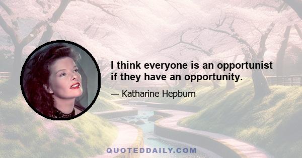 I think everyone is an opportunist if they have an opportunity.