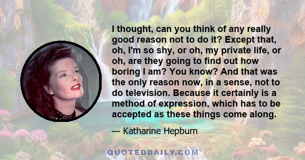 I thought, can you think of any really good reason not to do it? Except that, oh, I'm so shy, or oh, my private life, or oh, are they going to find out how boring I am? You know? And that was the only reason now, in a