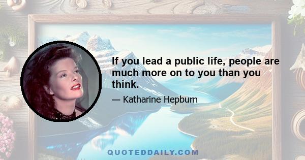 If you lead a public life, people are much more on to you than you think.