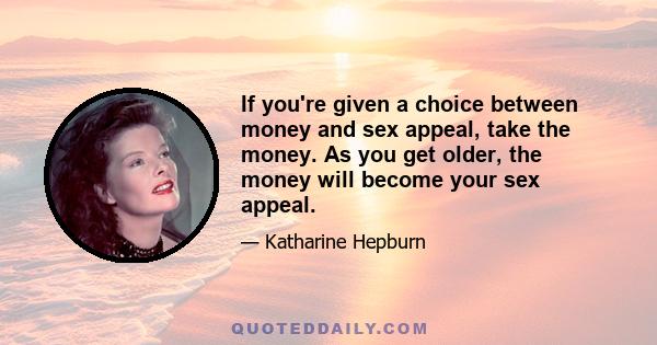 If you're given a choice between money and sex appeal, take the money. As you get older, the money will become your sex appeal.