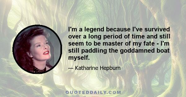 I'm a legend because I've survived over a long period of time and still seem to be master of my fate - I'm still paddling the goddamned boat myself.