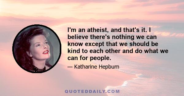 I'm an atheist, and that's it. I believe there's nothing we can know except that we should be kind to each other and do what we can for people.