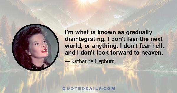 I'm what is known as gradually disintegrating. I don't fear the next world, or anything. I don't fear hell, and I don't look forward to heaven.