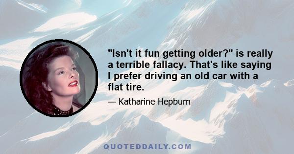 Isn't it fun getting older? is really a terrible fallacy. That's like saying I prefer driving an old car with a flat tire.