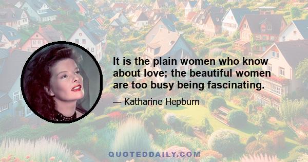 It is the plain women who know about love; the beautiful women are too busy being fascinating.