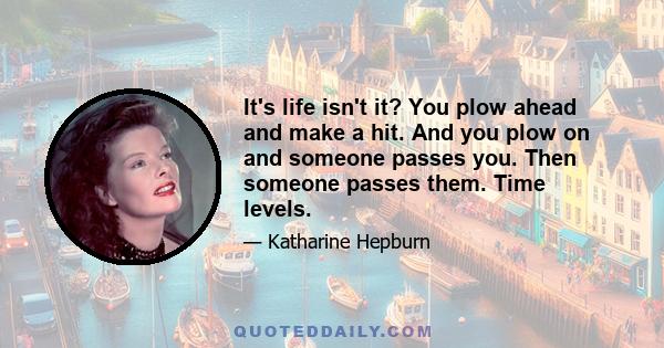 It's life isn't it? You plow ahead and make a hit. And you plow on and someone passes you. Then someone passes them. Time levels.