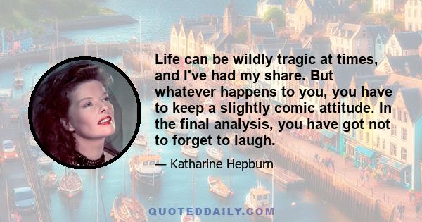 Life can be wildly tragic at times, and I've had my share. But whatever happens to you, you have to keep a slightly comic attitude. In the final analysis, you have got not to forget to laugh.