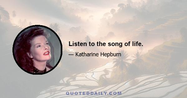 Listen to the song of life.