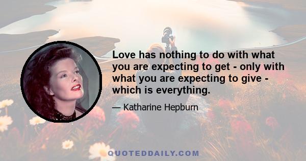 Love has nothing to do with what you are expecting to get - only with what you are expecting to give - which is everything.