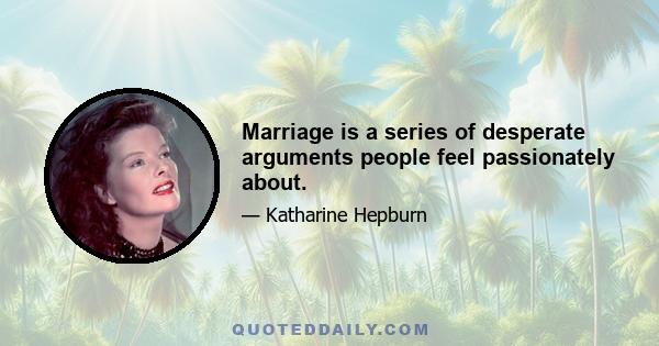 Marriage is a series of desperate arguments people feel passionately about.