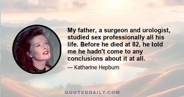 My father, a surgeon and urologist, studied sex professionally all his life. Before he died at 82, he told me he hadn't come to any conclusions about it at all.