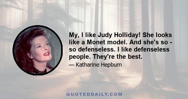 My, I like Judy Holliday! She looks like a Monet model. And she's so - so defenseless. I like defenseless people. They're the best.