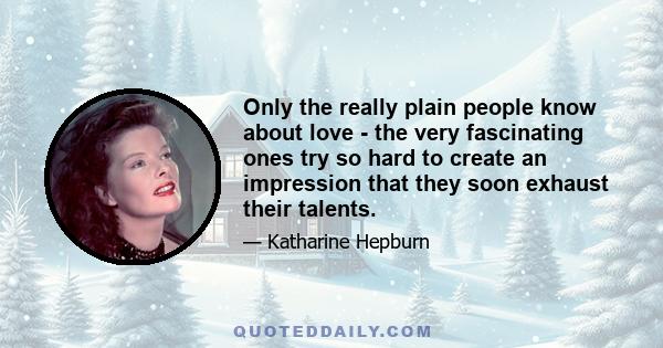 Only the really plain people know about love - the very fascinating ones try so hard to create an impression that they soon exhaust their talents.