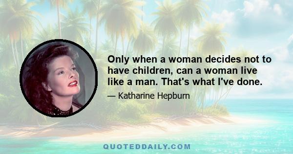 Only when a woman decides not to have children, can a woman live like a man. That's what I've done.