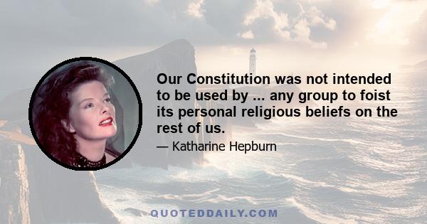 Our Constitution was not intended to be used by ... any group to foist its personal religious beliefs on the rest of us.