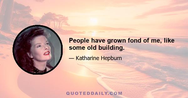 People have grown fond of me, like some old building.