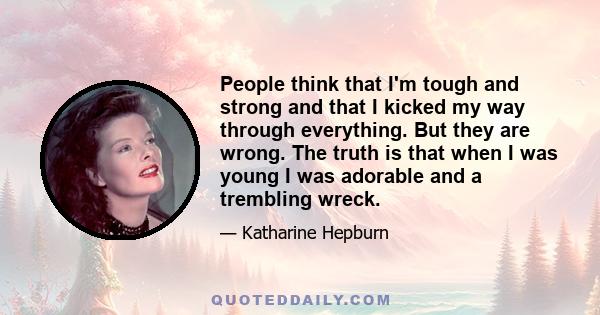 People think that I'm tough and strong and that I kicked my way through everything. But they are wrong. The truth is that when I was young I was adorable and a trembling wreck.