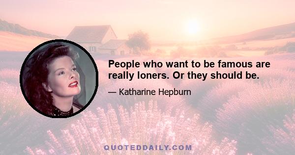 People who want to be famous are really loners. Or they should be.