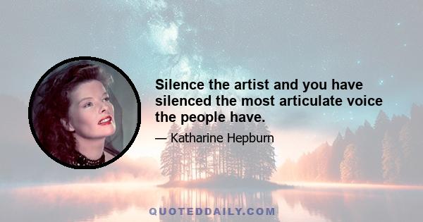 Silence the artist and you have silenced the most articulate voice the people have.