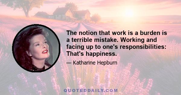 The notion that work is a burden is a terrible mistake. Working and facing up to one's responsibilities: That's happiness.