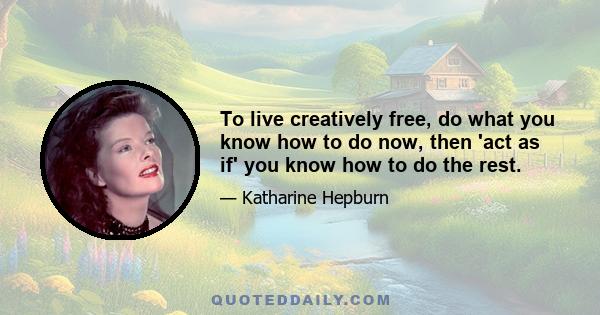 To live creatively free, do what you know how to do now, then 'act as if' you know how to do the rest.