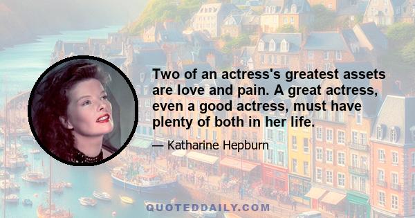 Two of an actress's greatest assets are love and pain. A great actress, even a good actress, must have plenty of both in her life.