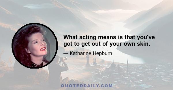 What acting means is that you've got to get out of your own skin.