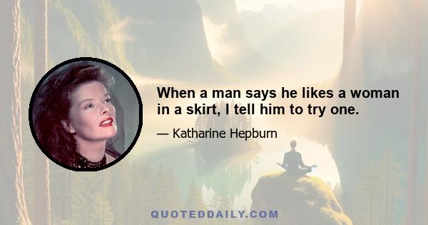 When a man says he likes a woman in a skirt, I tell him to try one.