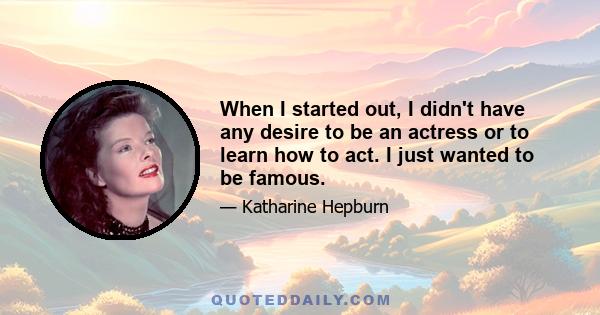 When I started out, I didn't have any desire to be an actress or to learn how to act. I just wanted to be famous.