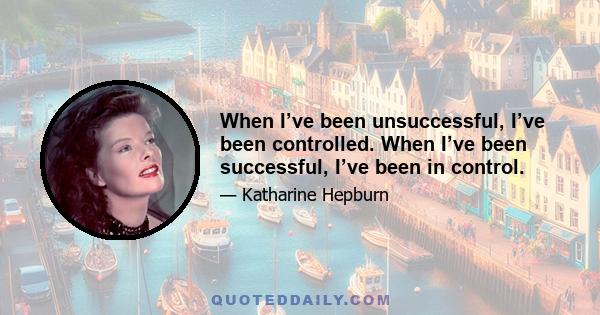 When I’ve been unsuccessful, I’ve been controlled. When I’ve been successful, I’ve been in control.