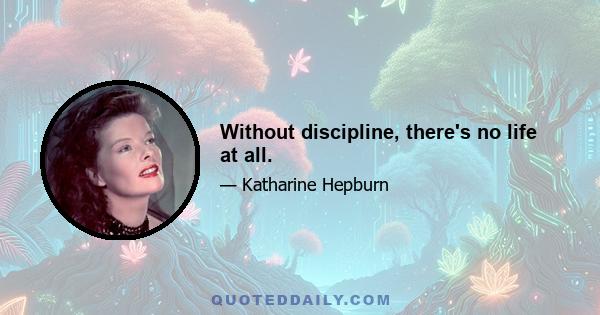 Without discipline, there's no life at all.