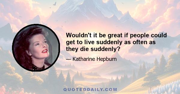 Wouldn't it be great if people could get to live suddenly as often as they die suddenly?