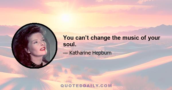 You can’t change the music of your soul.