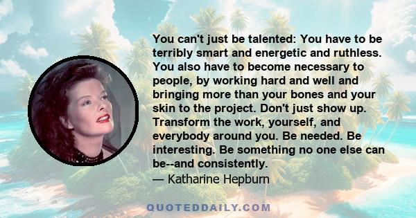 You can't just be talented: You have to be terribly smart and energetic and ruthless. You also have to become necessary to people, by working hard and well and bringing more than your bones and your skin to the project. 