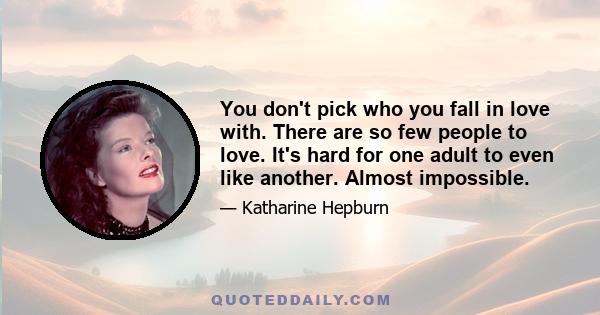 You don't pick who you fall in love with. There are so few people to love. It's hard for one adult to even like another. Almost impossible.