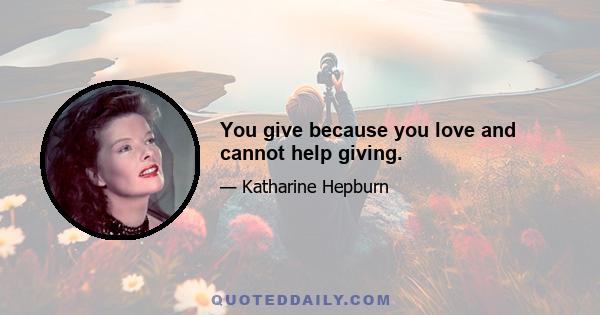 You give because you love and cannot help giving.