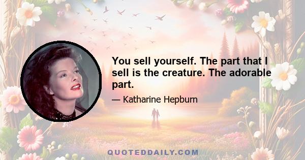 You sell yourself. The part that I sell is the creature. The adorable part.